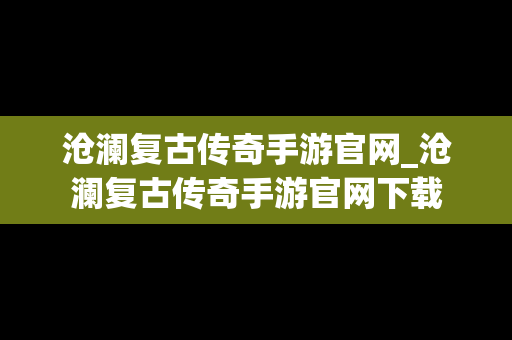 沧澜复古传奇手游官网_沧澜复古传奇手游官网下载