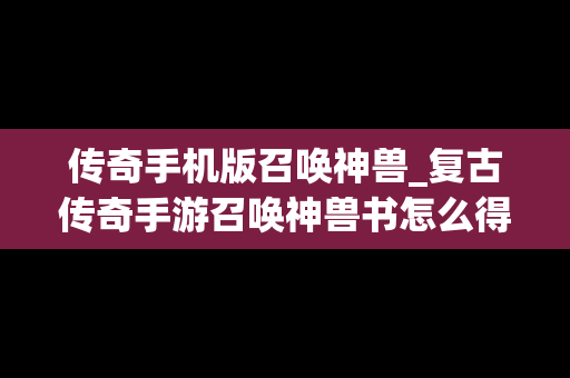 传奇手机版召唤神兽_复古传奇手游召唤神兽书怎么得到