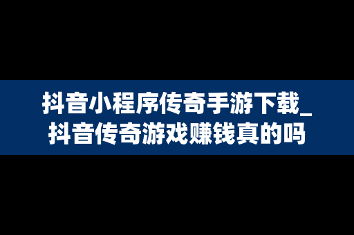 抖音小程序传奇手游下载_抖音传奇游戏赚钱真的吗
