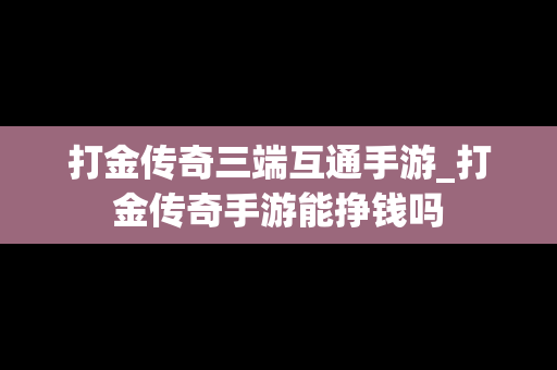 打金传奇三端互通手游_打金传奇手游能挣钱吗