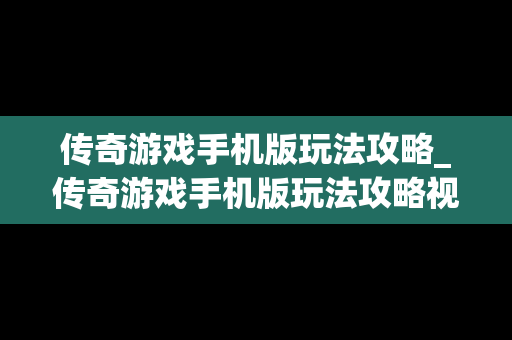 传奇游戏手机版玩法攻略_传奇游戏手机版玩法攻略视频