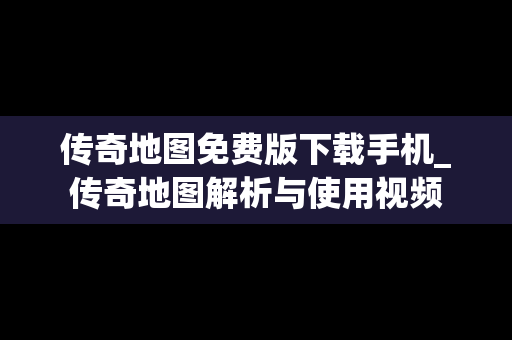 传奇地图免费版下载手机_传奇地图解析与使用视频
