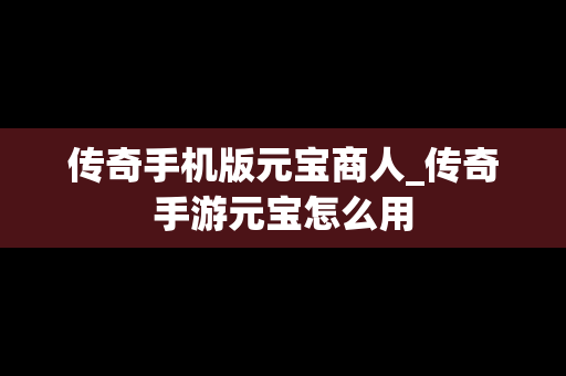 传奇手机版元宝商人_传奇手游元宝怎么用