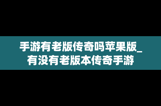 手游有老版传奇吗苹果版_有没有老版本传奇手游