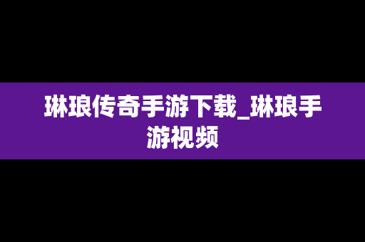 琳琅传奇手游下载_琳琅手游视频