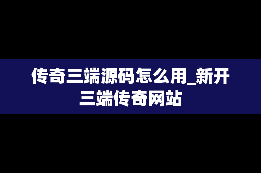 传奇三端源码怎么用_新开三端传奇网站