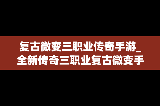 复古微变三职业传奇手游_全新传奇三职业复古微变手游