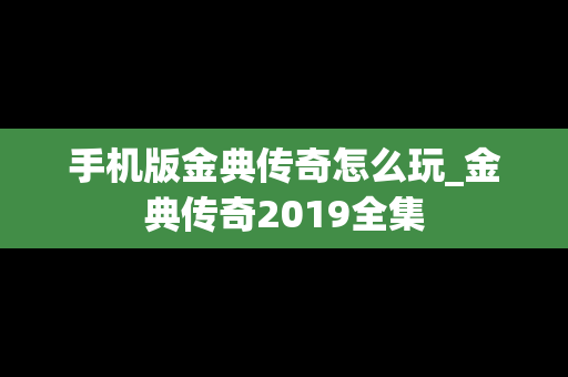 手机版金典传奇怎么玩_金典传奇2019全集