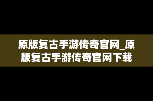 原版复古手游传奇官网_原版复古手游传奇官网下载