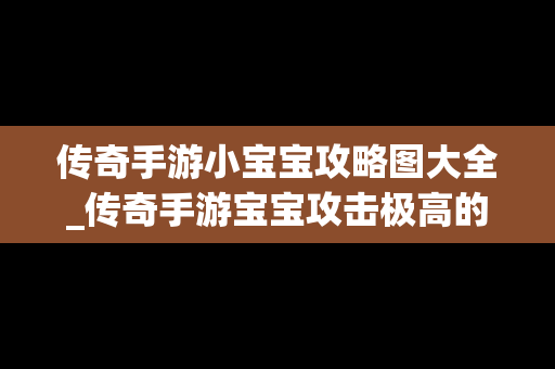 传奇手游小宝宝攻略图大全_传奇手游宝宝攻击极高的传奇手游