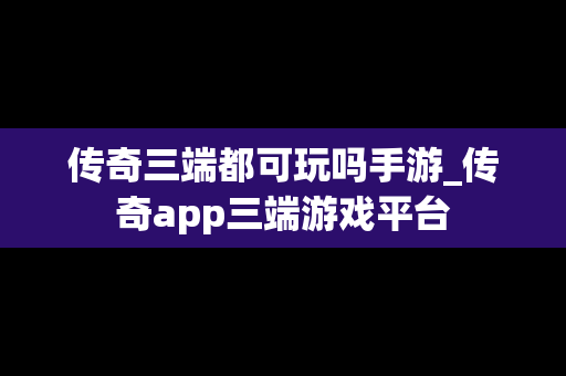 传奇三端都可玩吗手游_传奇app三端游戏平台