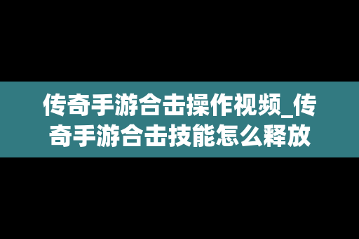 传奇手游合击操作视频_传奇手游合击技能怎么释放