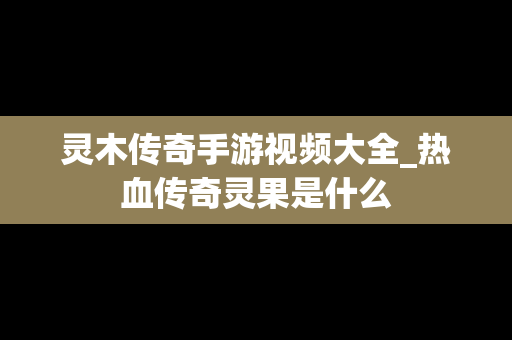 灵木传奇手游视频大全_热血传奇灵果是什么
