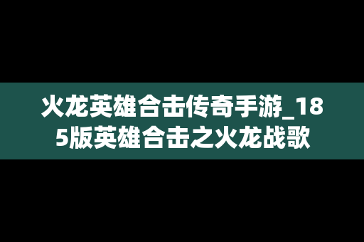 火龙英雄合击传奇手游_185版英雄合击之火龙战歌