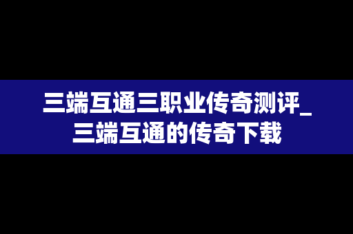 三端互通三职业传奇测评_三端互通的传奇下载