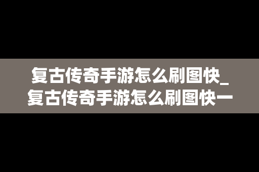 复古传奇手游怎么刷图快_复古传奇手游怎么刷图快一点