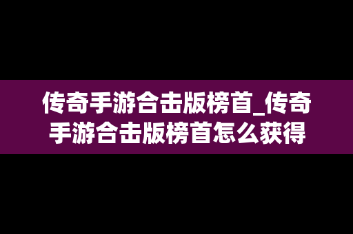 传奇手游合击版榜首_传奇手游合击版榜首怎么获得