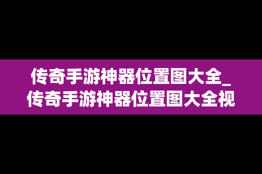 传奇手游神器位置图大全_传奇手游神器位置图大全视频