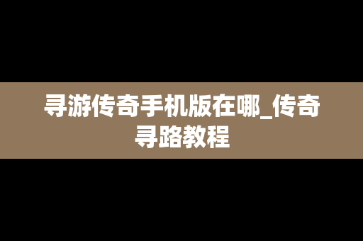 寻游传奇手机版在哪_传奇寻路教程