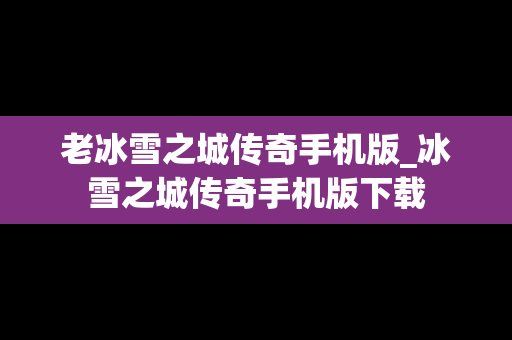 老冰雪之城传奇手机版_冰雪之城传奇手机版下载
