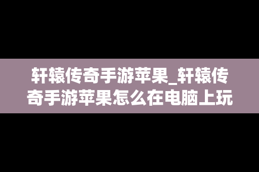 轩辕传奇手游苹果_轩辕传奇手游苹果怎么在电脑上玩