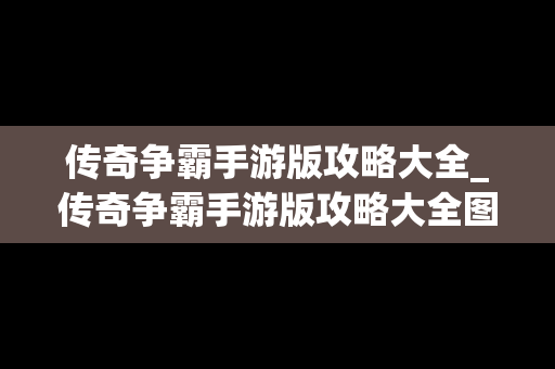 传奇争霸手游版攻略大全_传奇争霸手游版攻略大全图文