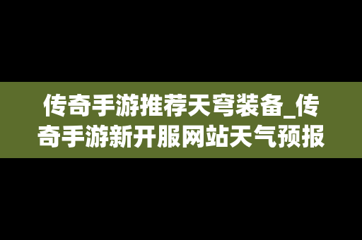 传奇手游推荐天穹装备_传奇手游新开服网站天气预报
