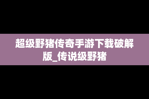 超级野猪传奇手游下载破解版_传说级野猪