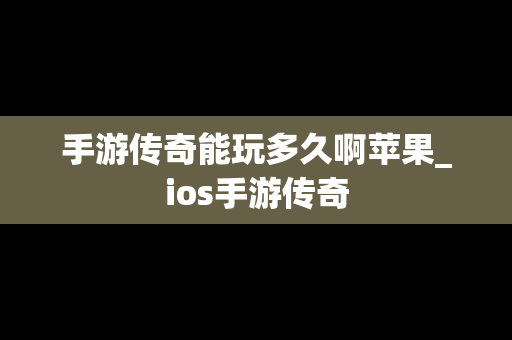 手游传奇能玩多久啊苹果_ios手游传奇