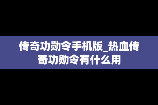 传奇功勋令手机版_热血传奇功勋令有什么用