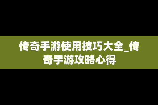 传奇手游使用技巧大全_传奇手游攻略心得