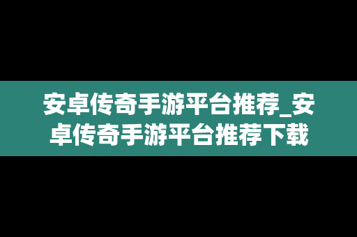 安卓传奇手游平台推荐_安卓传奇手游平台推荐下载