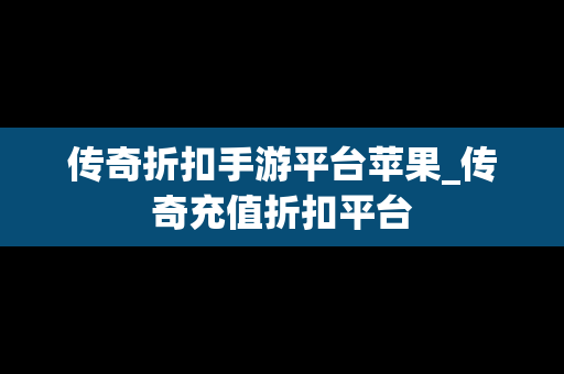传奇折扣手游平台苹果_传奇充值折扣平台