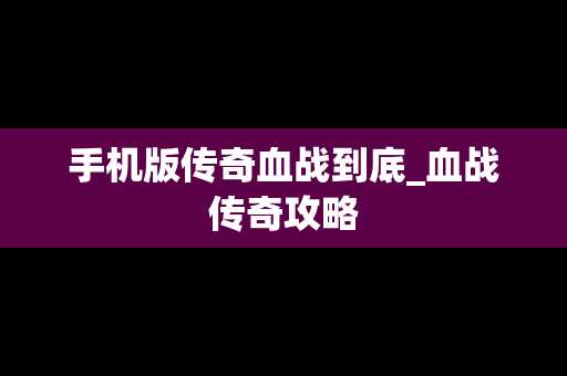 手机版传奇血战到底_血战传奇攻略