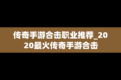 传奇手游合击职业推荐_2020最火传奇手游合击