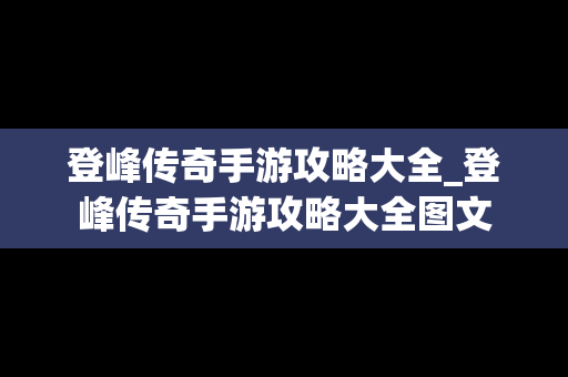 登峰传奇手游攻略大全_登峰传奇手游攻略大全图文 登峰传奇手游攻略大全_登峰传奇手游攻略大全图文