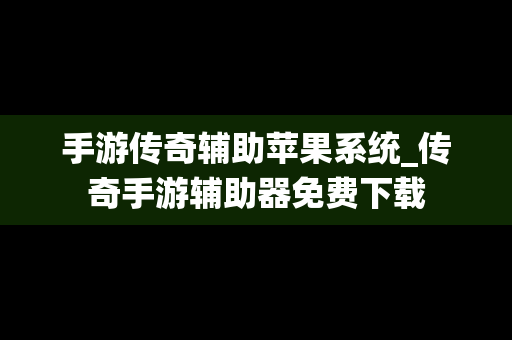 手游传奇辅助苹果系统_传奇手游辅助器免费下载