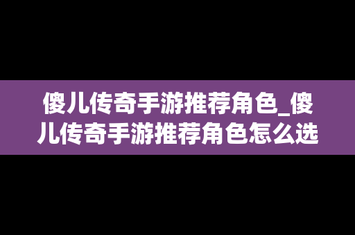傻儿传奇手游推荐角色_傻儿传奇手游推荐角色怎么选