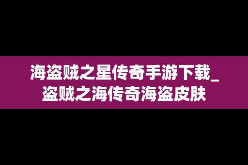海盗贼之星传奇手游下载_盗贼之海传奇海盗皮肤