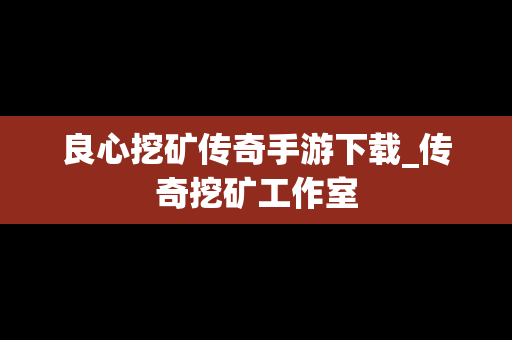 良心挖矿传奇手游下载_传奇挖矿工作室
