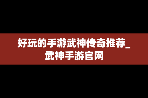 好玩的手游武神传奇推荐_武神手游官网