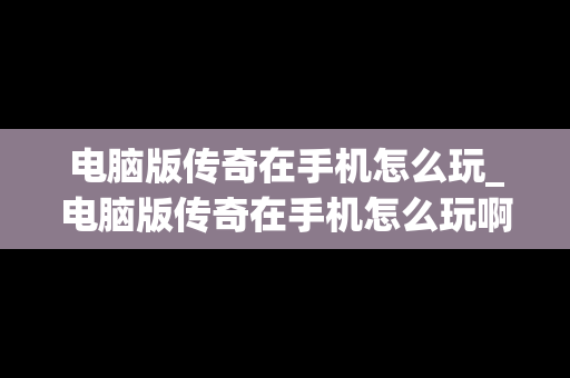 电脑版传奇在手机怎么玩_电脑版传奇在手机怎么玩啊