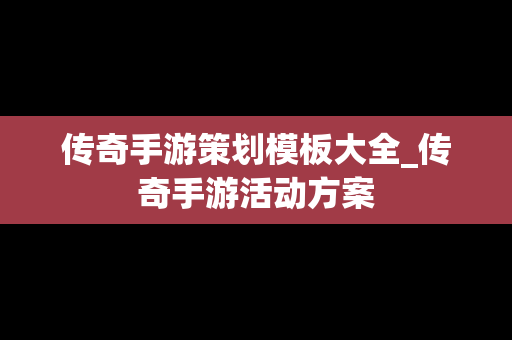 传奇手游策划模板大全_传奇手游活动方案