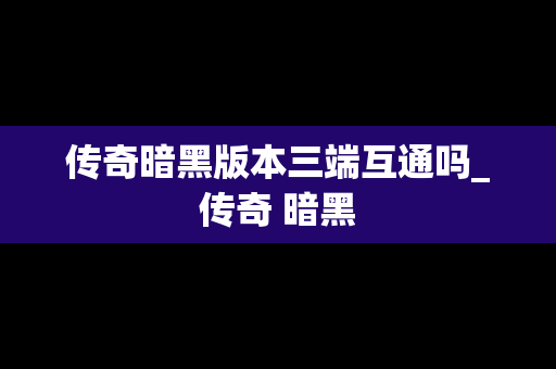 传奇暗黑版本三端互通吗_传奇 暗黑