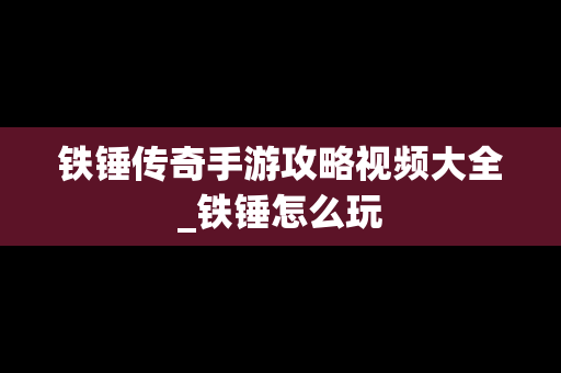 铁锤传奇手游攻略视频大全_铁锤怎么玩