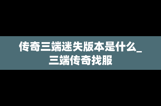 传奇三端迷失版本是什么_三端传奇找服