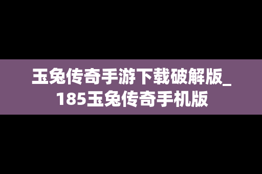 玉兔传奇手游下载破解版_185玉兔传奇手机版