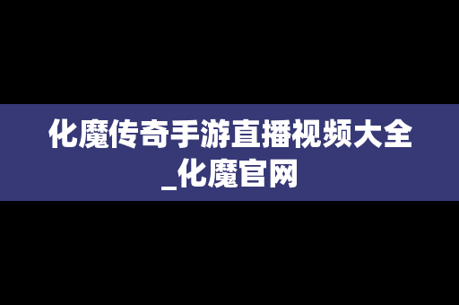 化魔传奇手游直播视频大全_化魔官网