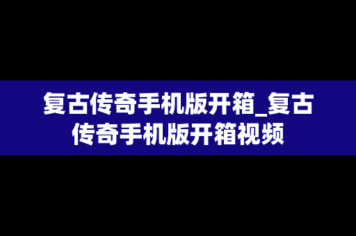 复古传奇手机版开箱_复古传奇手机版开箱视频