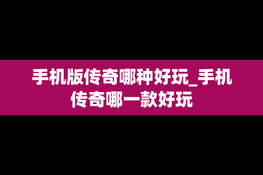 手机版传奇哪种好玩_手机传奇哪一款好玩